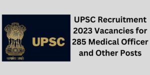 UPSC Recruitment 2023 Vacancies for 285 Medical Officer and Other Posts